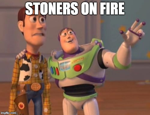 X, X Everywhere Meme | STONERS ON FIRE | image tagged in memes,x x everywhere | made w/ Imgflip meme maker