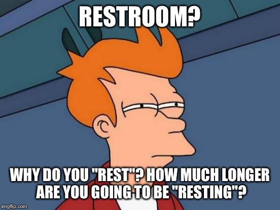 When you go to America... | RESTROOM? WHY DO YOU "REST"? HOW MUCH LONGER ARE YOU GOING TO BE "RESTING"? | image tagged in memes,futurama fry,america,funny,toilet,restroom | made w/ Imgflip meme maker