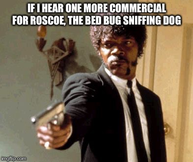 Say That Again I Dare You Meme | IF I HEAR ONE MORE COMMERCIAL FOR ROSCOE, THE BED BUG SNIFFING DOG | image tagged in memes,say that again i dare you | made w/ Imgflip meme maker