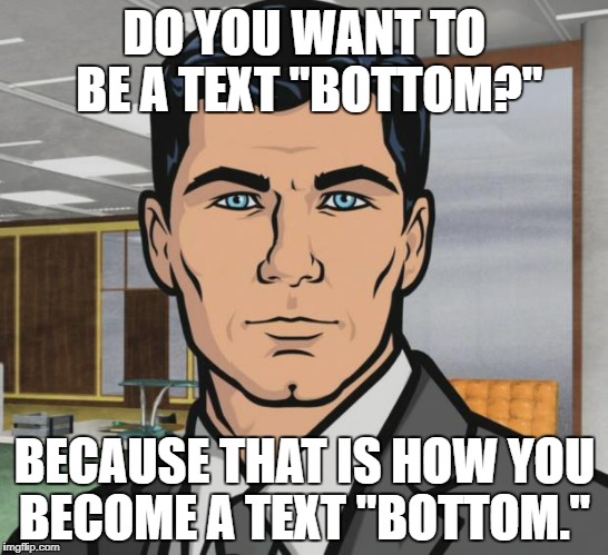DO YOU WANT TO BE A TEXT "BOTTOM?" BECAUSE THAT IS HOW YOU BECOME A TEXT "BOTTOM." | made w/ Imgflip meme maker