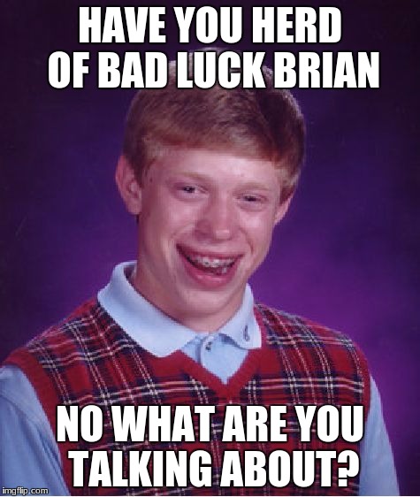 Bad Luck Brian | HAVE YOU HERD OF BAD LUCK BRIAN; NO WHAT ARE YOU TALKING ABOUT? | image tagged in memes,bad luck brian | made w/ Imgflip meme maker