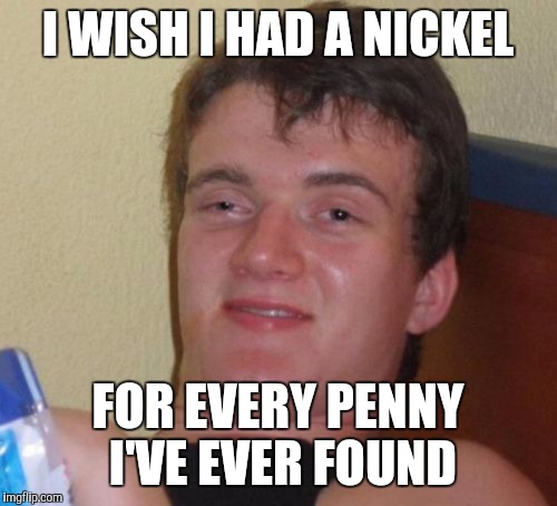 10 Guy Meme | I WISH I HAD A NICKEL; FOR EVERY PENNY I'VE EVER FOUND | image tagged in memes,10 guy | made w/ Imgflip meme maker