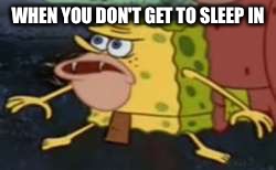 Spongegar Meme | WHEN YOU DON'T GET TO SLEEP IN | image tagged in memes,spongegar | made w/ Imgflip meme maker