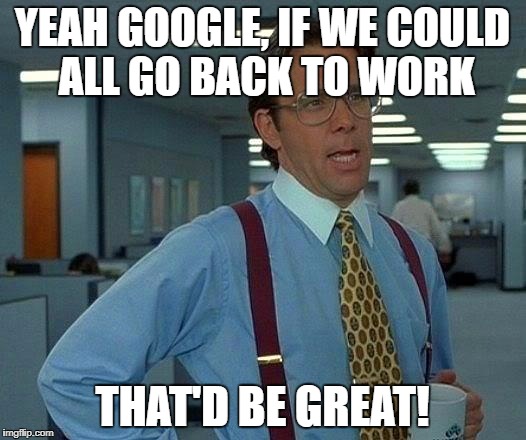 That Would Be Great Meme | YEAH GOOGLE, IF WE COULD ALL GO BACK TO WORK; THAT'D BE GREAT! | image tagged in memes,that would be great | made w/ Imgflip meme maker