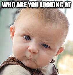 Skeptical Baby | WHO ARE YOU LOOKING AT | image tagged in memes,skeptical baby | made w/ Imgflip meme maker