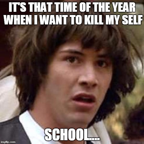 Conspiracy Keanu | IT'S THAT TIME OF THE YEAR WHEN I WANT TO KILL MY SELF; SCHOOL.... | image tagged in memes,conspiracy keanu | made w/ Imgflip meme maker