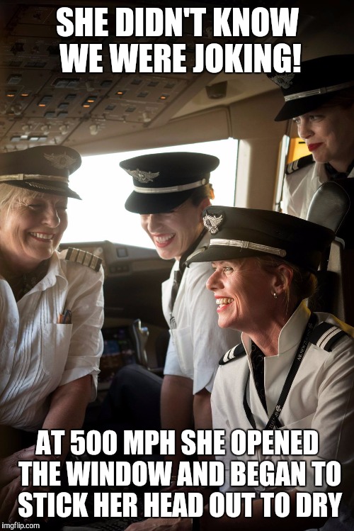 A Hair Dryer @ 30,000 Feet ? | SHE DIDN'T KNOW WE WERE JOKING! AT 500 MPH SHE OPENED THE WINDOW AND BEGAN TO STICK HER HEAD OUT TO DRY | image tagged in memes airplane pilots female pilots | made w/ Imgflip meme maker