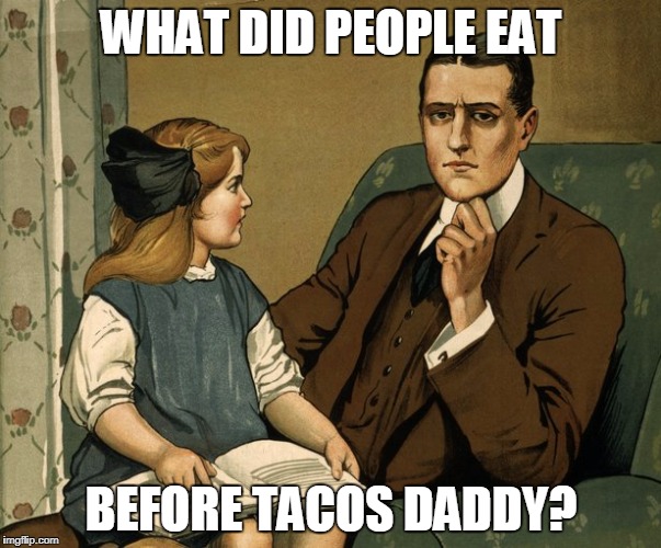 Tell your child about the dark ages. | WHAT DID PEOPLE EAT; BEFORE TACOS DADDY? | image tagged in mexican food | made w/ Imgflip meme maker