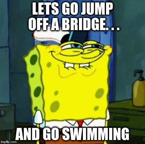 Suicide Face Spongbob | LETS GO JUMP OFF A BRIDGE. . . AND GO SWIMMING | image tagged in suicide face spongbob | made w/ Imgflip meme maker