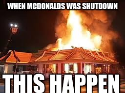 McDonalds on FIRE | WHEN MCDONALDS WAS SHUTDOWN; THIS HAPPEN | image tagged in mcdonalds on fire | made w/ Imgflip meme maker