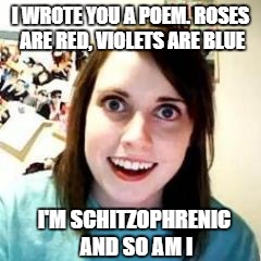 We both have our eye on you | I WROTE YOU A POEM. ROSES ARE RED, VIOLETS ARE BLUE; I'M SCHITZOPHRENIC AND SO AM I | image tagged in crazy girlfriend | made w/ Imgflip meme maker