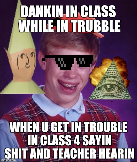 Bad Luck Brian | DANKIN IN CLASS WHILE IN TRUBBLE; WHEN U GET IN TROUBLE IN CLASS 4 SAYIN SHIT AND TEACHER HEARIN | image tagged in memes,bad luck brian | made w/ Imgflip meme maker