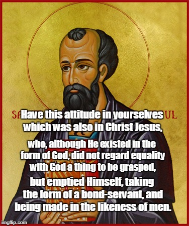 Paul the Apostle  | Have this attitude in yourselves which was also in Christ Jesus, but emptied Himself, taking the form of a bond-servant, and being made in t | image tagged in paul the apostle | made w/ Imgflip meme maker