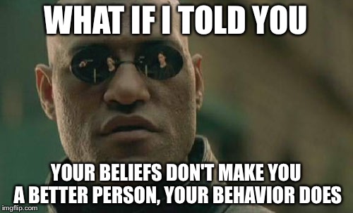 Matrix Morpheus | WHAT IF I TOLD YOU; YOUR BELIEFS DON'T MAKE YOU A BETTER PERSON, YOUR BEHAVIOR DOES | image tagged in memes,matrix morpheus | made w/ Imgflip meme maker