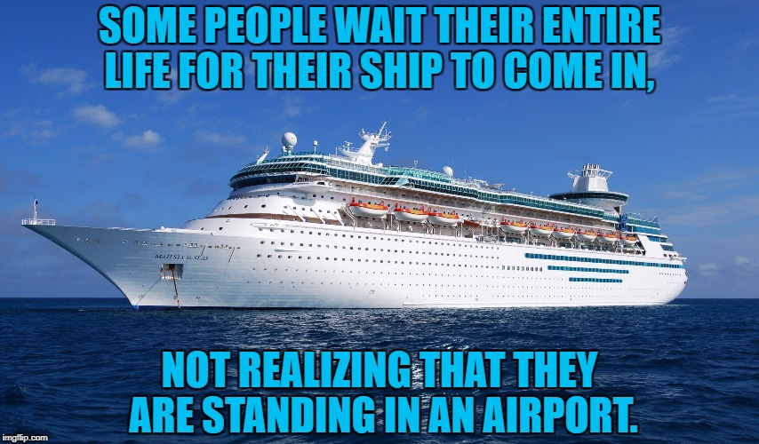 Cruise Ship | SOME PEOPLE WAIT THEIR ENTIRE LIFE FOR THEIR SHIP TO COME IN, NOT REALIZING THAT THEY ARE STANDING IN AN AIRPORT. | image tagged in ship,funny,funny memes,memes,wise,witty | made w/ Imgflip meme maker
