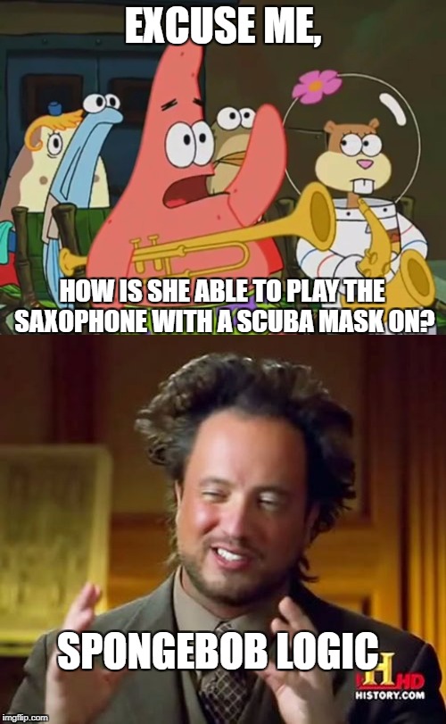 Oh good old spongebob with his logic... | EXCUSE ME, HOW IS SHE ABLE TO PLAY THE SAXOPHONE WITH A SCUBA MASK ON? SPONGEBOB LOGIC | image tagged in memes,funny,ancient aliens,spongebob,logic,is mayonnaise an instrument | made w/ Imgflip meme maker