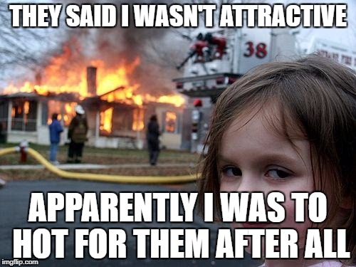 Disaster Girl Meme | THEY SAID I WASN'T ATTRACTIVE; APPARENTLY I WAS TO HOT FOR THEM AFTER ALL | image tagged in memes,disaster girl | made w/ Imgflip meme maker