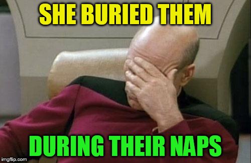 Captain Picard Facepalm Meme | SHE BURIED THEM DURING THEIR NAPS | image tagged in memes,captain picard facepalm | made w/ Imgflip meme maker