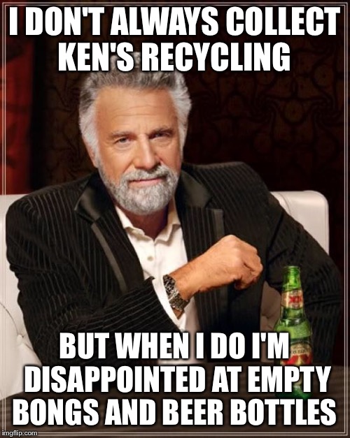 The Most Interesting Man In The World Meme | I DON'T ALWAYS COLLECT KEN'S RECYCLING BUT WHEN I DO I'M DISAPPOINTED AT EMPTY BONGS AND BEER BOTTLES | image tagged in memes,the most interesting man in the world | made w/ Imgflip meme maker