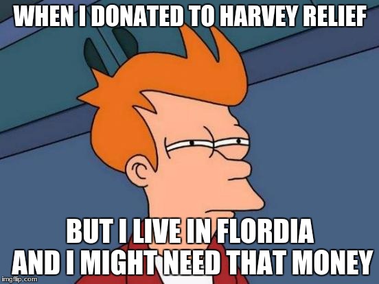 Futurama Fry Meme | WHEN I DONATED TO HARVEY RELIEF; BUT I LIVE IN FLORDIA AND I MIGHT NEED THAT MONEY | image tagged in memes,futurama fry | made w/ Imgflip meme maker