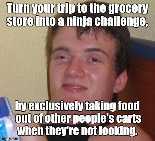 10 Guy Meme | Turn your trip to the grocery store into a ninja challenge, by exclusively taking food out of other people's carts when they're not looking. | image tagged in memes,10 guy | made w/ Imgflip meme maker