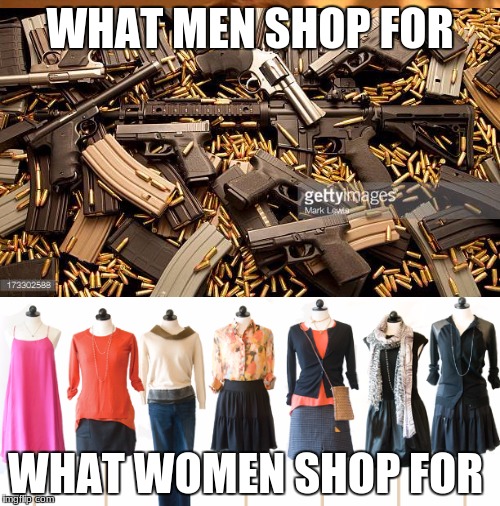 theres one thing we all need but cant always get for one reaseon | WHAT MEN SHOP FOR; WHAT WOMEN SHOP FOR | image tagged in guns | made w/ Imgflip meme maker