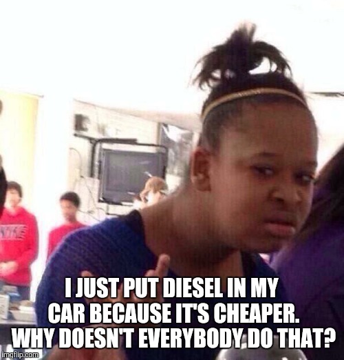 Black Girl Wat Meme | I JUST PUT DIESEL IN MY CAR BECAUSE IT'S CHEAPER. WHY DOESN'T EVERYBODY DO THAT? | image tagged in memes,black girl wat | made w/ Imgflip meme maker