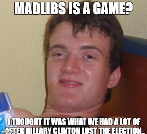 10 Guy Meme | MADLIBS IS A GAME? I THOUGHT IT WAS WHAT WE HAD A LOT OF AFTER HILLARY CLINTON LOST THE ELECTION.. | image tagged in memes,10 guy | made w/ Imgflip meme maker