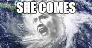 SHE COMES | image tagged in hilluricane | made w/ Imgflip meme maker