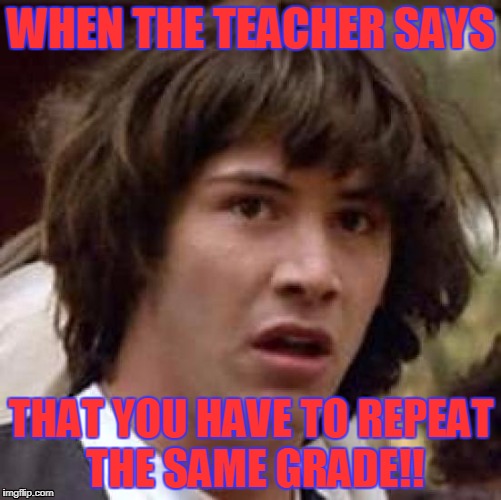 Conspiracy Keanu | WHEN THE TEACHER SAYS; THAT YOU HAVE TO REPEAT THE SAME GRADE!! | image tagged in memes,conspiracy keanu | made w/ Imgflip meme maker