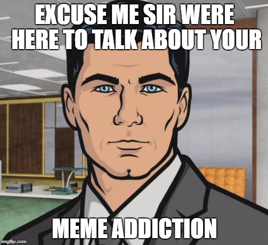 Archer Meme | EXCUSE ME SIR WERE HERE TO TALK ABOUT YOUR; MEME ADDICTION | image tagged in memes,archer | made w/ Imgflip meme maker