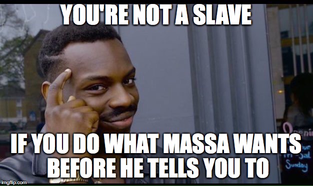 Roll Safe Think About It Meme | YOU'RE NOT A SLAVE; IF YOU DO WHAT MASSA WANTS BEFORE HE TELLS YOU TO | image tagged in thinking black guy | made w/ Imgflip meme maker
