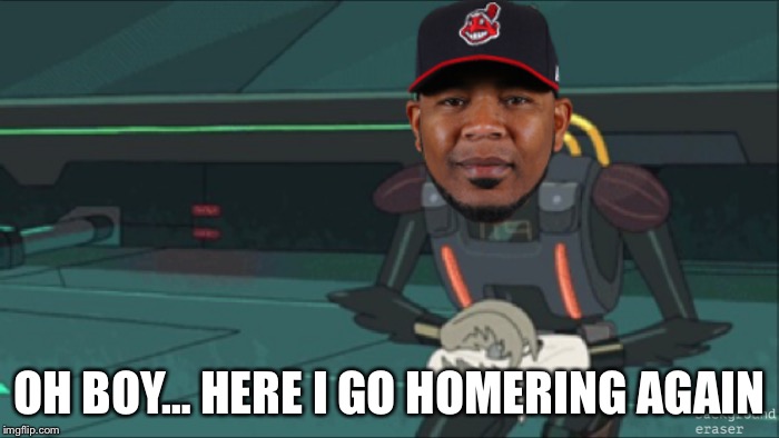 Oh boy… here I go homering again | OH BOY… HERE I GO HOMERING AGAIN | image tagged in indians,rickandmorty,mlb | made w/ Imgflip meme maker