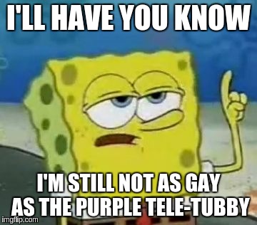 I'll Have You Know Spongebob | I'LL HAVE YOU KNOW; I'M STILL NOT AS GAY AS THE PURPLE TELE-TUBBY | image tagged in memes,ill have you know spongebob | made w/ Imgflip meme maker
