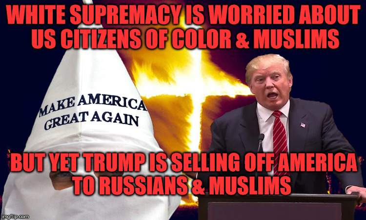 Trump kkk  | WHITE SUPREMACY IS WORRIED ABOUT US CITIZENS OF COLOR & MUSLIMS; BUT YET TRUMP IS SELLING OFF AMERICA    TO RUSSIANS & MUSLIMS | image tagged in trump kkk | made w/ Imgflip meme maker
