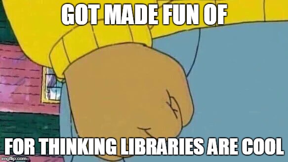 Arthur Fist Meme | GOT MADE FUN OF; FOR THINKING LIBRARIES ARE COOL | image tagged in memes,arthur fist | made w/ Imgflip meme maker