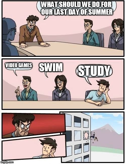 Boardroom Meeting Suggestion Meme | WHAT SHOULD WE DO FOR OUR LAST DAY OF SUMMER; VIDEO GAMES; SWIM; STUDY | image tagged in memes,boardroom meeting suggestion | made w/ Imgflip meme maker