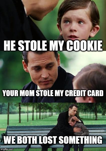 Finding Neverland Meme | HE STOLE MY COOKIE; YOUR MOM STOLE MY CREDIT CARD; WE BOTH LOST SOMETHING | image tagged in memes,finding neverland | made w/ Imgflip meme maker