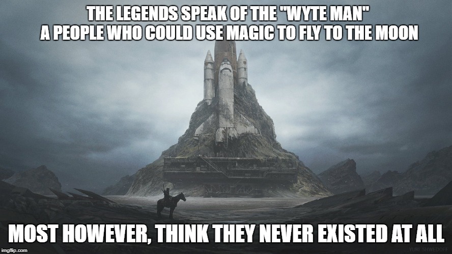 Legend of the "Wyte Man" | THE LEGENDS SPEAK OF THE "WYTE MAN" 
   A PEOPLE WHO COULD USE MAGIC TO FLY TO THE MOON; MOST HOWEVER, THINK THEY NEVER EXISTED AT ALL | image tagged in sci-fi,myths,history,pride | made w/ Imgflip meme maker