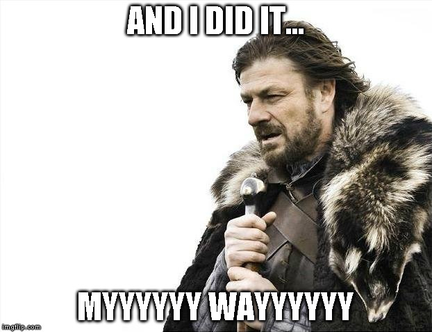 Brace Yourselves X is Coming Meme | AND I DID IT... MYYYYYY WAYYYYYY | image tagged in memes,brace yourselves x is coming | made w/ Imgflip meme maker