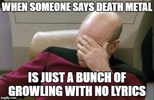 Captain Picard Facepalm | WHEN SOMEONE SAYS DEATH METAL; IS JUST A BUNCH OF GROWLING WITH NO LYRICS | image tagged in memes,captain picard facepalm | made w/ Imgflip meme maker
