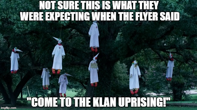 Come Hang Out They Said... | NOT SURE THIS IS WHAT THEY WERE EXPECTING WHEN THE FLYER SAID; "COME TO THE KLAN UPRISING!" | image tagged in kkk,ku klux klan,white supremacists,racism,i'm just hanging,hanging out | made w/ Imgflip meme maker