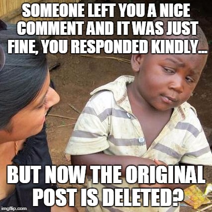 Third World Skeptical Kid Meme | SOMEONE LEFT YOU A NICE COMMENT AND IT WAS JUST FINE, YOU RESPONDED KINDLY... BUT NOW THE ORIGINAL POST IS DELETED? | image tagged in memes,third world skeptical kid | made w/ Imgflip meme maker