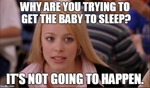 WHY ARE YOU TRYING TO GET THE BABY TO SLEEP? IT'S NOT GOING TO HAPPEN. | made w/ Imgflip meme maker