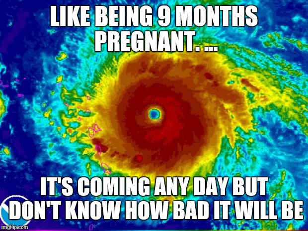 LIKE BEING 9 MONTHS PREGNANT. ... IT'S COMING ANY DAY BUT DON'T KNOW HOW BAD IT WILL BE | image tagged in hurricane irma | made w/ Imgflip meme maker