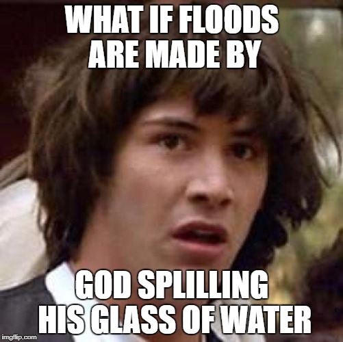 OOPS | WHAT IF FLOODS ARE MADE BY; GOD SPLILLING HIS GLASS OF WATER | image tagged in memes,conspiracy keanu | made w/ Imgflip meme maker