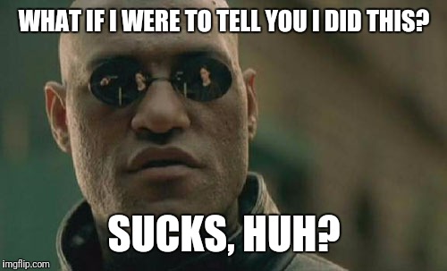 Matrix Morpheus Meme | WHAT IF I WERE TO TELL YOU I DID THIS? SUCKS, HUH? | image tagged in memes,matrix morpheus | made w/ Imgflip meme maker