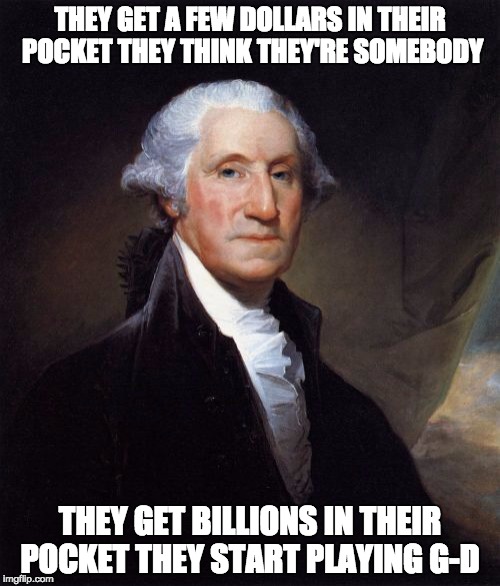 George Washington Meme | THEY GET A FEW DOLLARS IN THEIR POCKET THEY THINK THEY'RE SOMEBODY; THEY GET BILLIONS IN THEIR POCKET THEY START PLAYING G-D | image tagged in memes,george washington | made w/ Imgflip meme maker