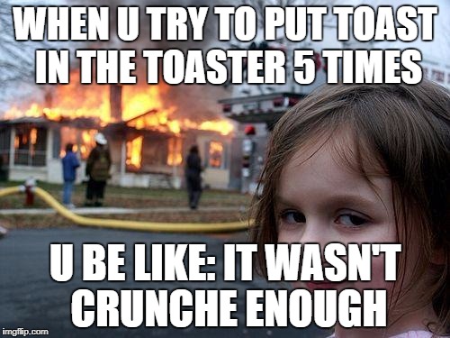 Disaster Girl Meme | WHEN U TRY TO PUT TOAST IN THE TOASTER 5 TIMES; U BE LIKE: IT WASN'T CRUNCHE ENOUGH | image tagged in memes,disaster girl | made w/ Imgflip meme maker