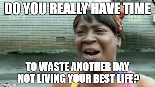 Ain't Nobody Got Time For That Meme | DO YOU REALLY HAVE TIME; TO WASTE ANOTHER DAY NOT LIVING YOUR BEST LIFE? | image tagged in memes,aint nobody got time for that | made w/ Imgflip meme maker